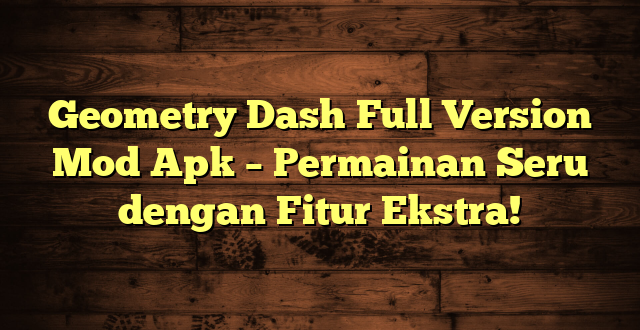Geometry Dash Full Version Mod Apk – Permainan Seru dengan Fitur Ekstra!