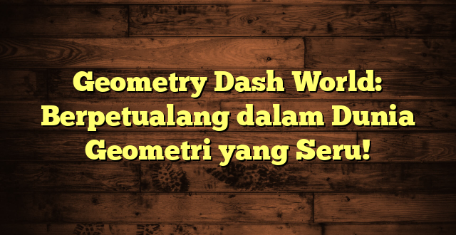 Geometry Dash World: Berpetualang dalam Dunia Geometri yang Seru!