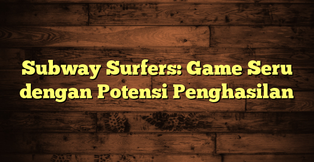 Subway Surfers: Game Seru dengan Potensi Penghasilan