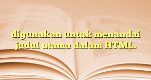digunakan untuk menandai judul utama dalam HTML.