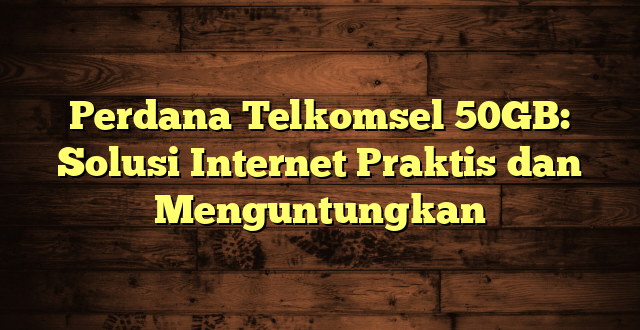 Perdana Telkomsel 50GB: Solusi Internet Praktis dan Menguntungkan
