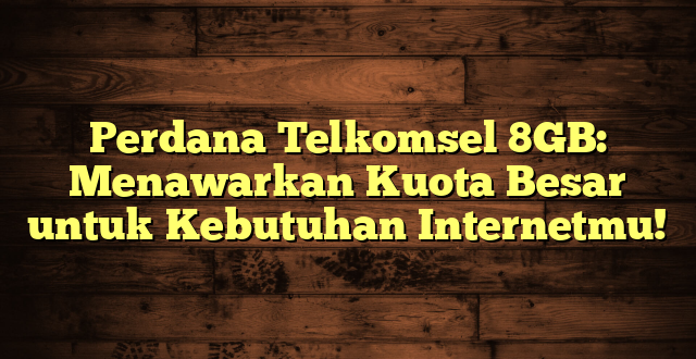Perdana Telkomsel 8GB: Menawarkan Kuota Besar untuk Kebutuhan Internetmu!