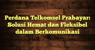 Perdana Telkomsel Prabayar: Solusi Hemat dan Fleksibel dalam Berkomunikasi
