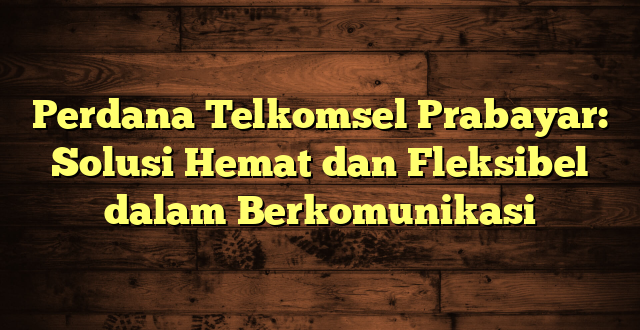 Perdana Telkomsel Prabayar: Solusi Hemat dan Fleksibel dalam Berkomunikasi