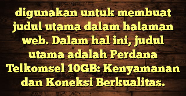 digunakan untuk membuat judul utama dalam halaman web. Dalam hal ini, judul utama adalah Perdana Telkomsel 10GB: Kenyamanan dan Koneksi Berkualitas.